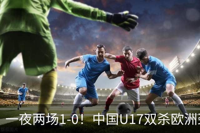 一夜两场1-0！中国U17双杀欧洲劲旅，李文博绝杀热刺补时冲突染红