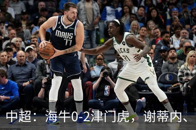 中超：海牛0-2津门虎，谢蒂内、基莱斯破门，孙铭谦助攻