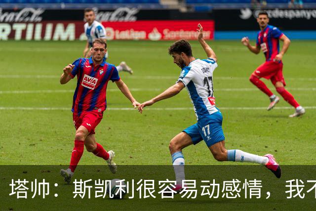 塔帅：斯凯利很容易动感情，我不想谈论任何转会传闻