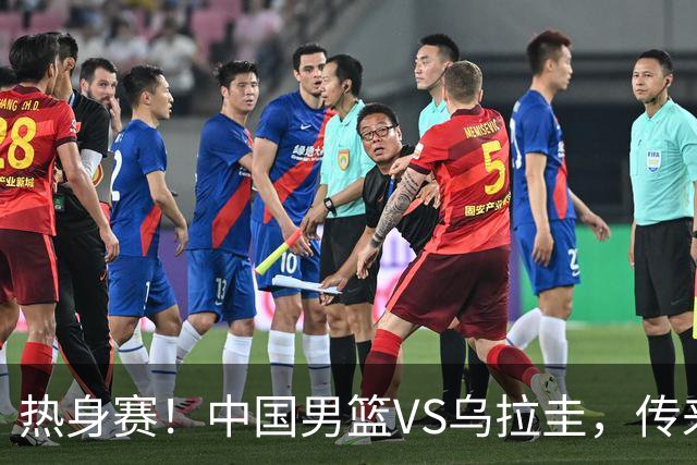 热身赛！中国男篮VS乌拉圭，传来3好消息1坏消息，王俊杰或首发